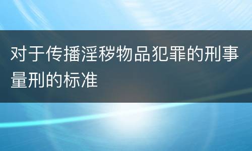 对于传播淫秽物品犯罪的刑事量刑的标准