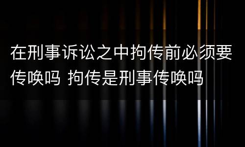在刑事诉讼之中拘传前必须要传唤吗 拘传是刑事传唤吗
