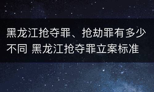 黑龙江抢夺罪、抢劫罪有多少不同 黑龙江抢夺罪立案标准