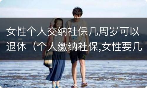 女性个人交纳社保几周岁可以退休（个人缴纳社保,女性要几岁可以退休）