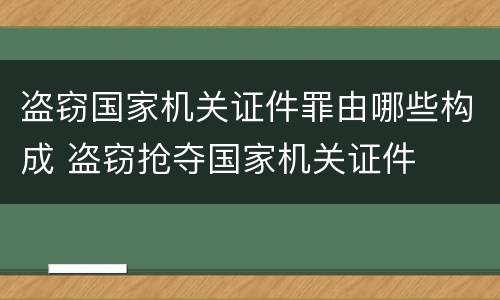 盗窃国家机关证件罪由哪些构成 盗窃抢夺国家机关证件