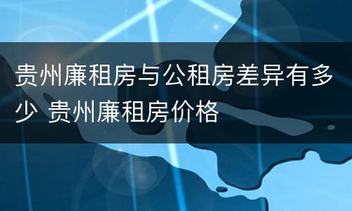 贵州廉租房与公租房差异有多少 贵州廉租房价格