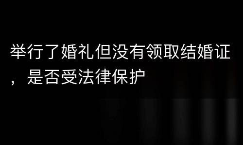举行了婚礼但没有领取结婚证，是否受法律保护