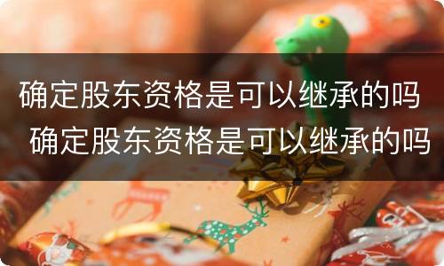 确定股东资格是可以继承的吗 确定股东资格是可以继承的吗