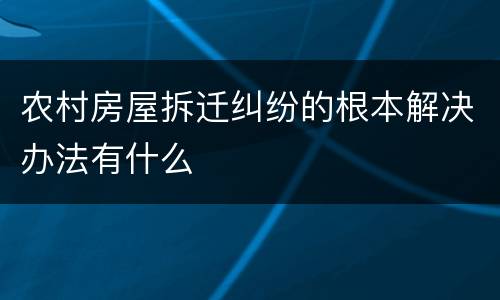 农村房屋拆迁纠纷的根本解决办法有什么