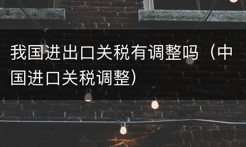 我国进出口关税有调整吗（中国进口关税调整）