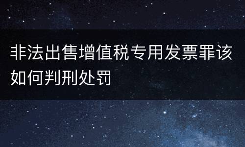 非法出售增值税专用发票罪该如何判刑处罚