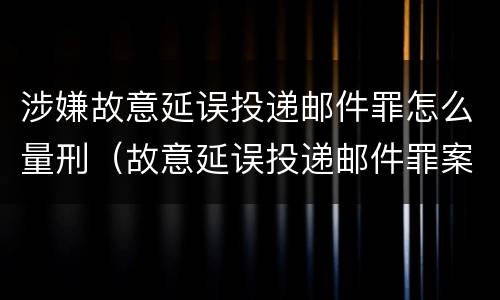 涉嫌故意延误投递邮件罪怎么量刑（故意延误投递邮件罪案例）