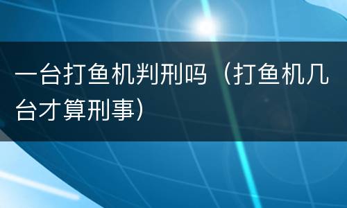 一台打鱼机判刑吗（打鱼机几台才算刑事）