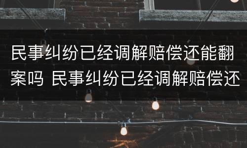 民事纠纷已经调解赔偿还能翻案吗 民事纠纷已经调解赔偿还能翻案吗