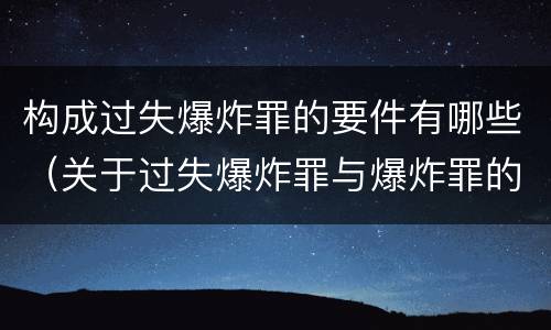 构成过失爆炸罪的要件有哪些（关于过失爆炸罪与爆炸罪的说法错误的是）