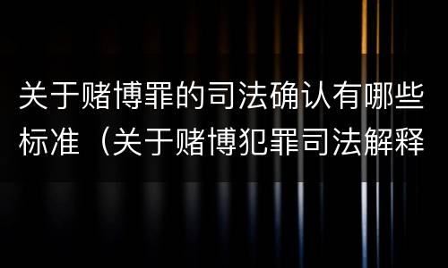 关于赌博罪的司法确认有哪些标准（关于赌博犯罪司法解释的解读）