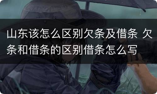 山东该怎么区别欠条及借条 欠条和借条的区别借条怎么写