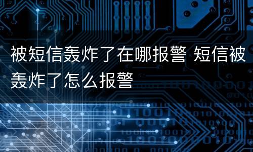 被短信轰炸了在哪报警 短信被轰炸了怎么报警