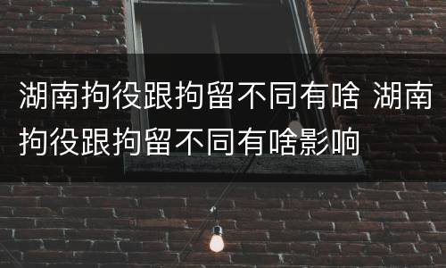湖南拘役跟拘留不同有啥 湖南拘役跟拘留不同有啥影响