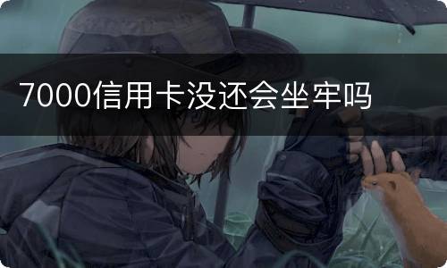 7000信用卡没还会坐牢吗