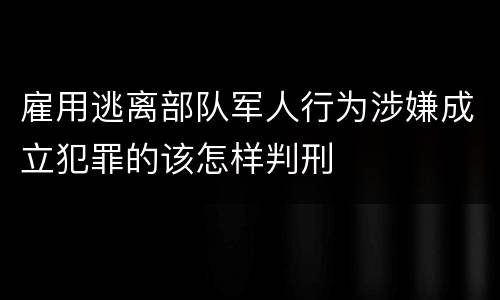 雇用逃离部队军人行为涉嫌成立犯罪的该怎样判刑