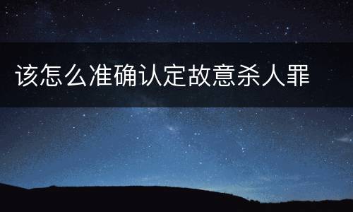 该怎么准确认定故意杀人罪
