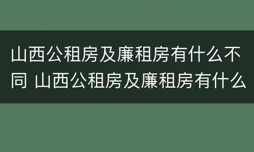 山西公租房及廉租房有什么不同 山西公租房及廉租房有什么不同之处