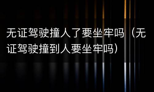 无证驾驶撞人了要坐牢吗（无证驾驶撞到人要坐牢吗）