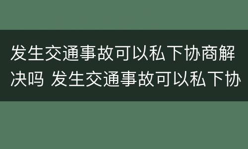 发生交通事故可以私下协商解决吗 发生交通事故可以私下协商解决吗法律