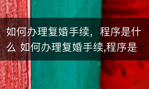 如何办理复婚手续，程序是什么 如何办理复婚手续,程序是什么样的