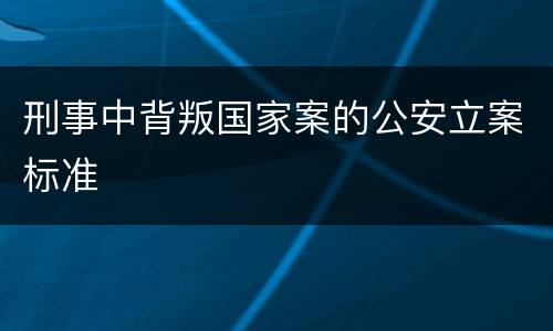 刑事中背叛国家案的公安立案标准