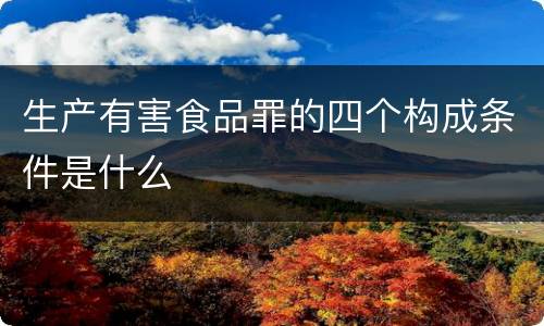 生产有害食品罪的四个构成条件是什么
