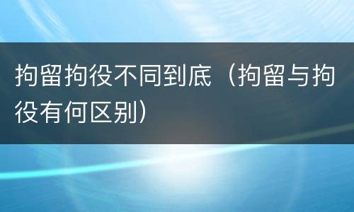 拘留拘役不同到底（拘留与拘役有何区别）