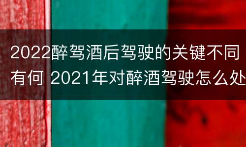 2022醉驾酒后驾驶的关键不同有何 2021年对醉酒驾驶怎么处理