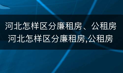 河北怎样区分廉租房、公租房 河北怎样区分廉租房,公租房和私租房