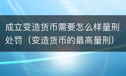 成立变造货币需要怎么样量刑处罚（变造货币的最高量刑）