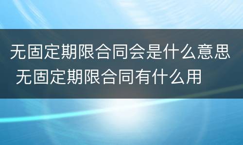 无固定期限合同会是什么意思 无固定期限合同有什么用