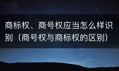 商标权、商号权应当怎么样识别（商号权与商标权的区别）