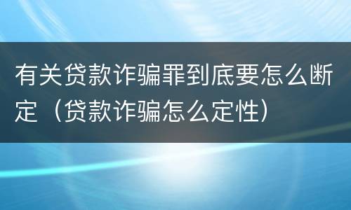 有关贷款诈骗罪到底要怎么断定（贷款诈骗怎么定性）