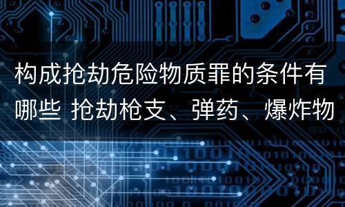 构成抢劫危险物质罪的条件有哪些 抢劫枪支、弹药、爆炸物、危险物质罪