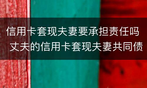 信用卡套现夫妻要承担责任吗 丈夫的信用卡套现夫妻共同债务吗