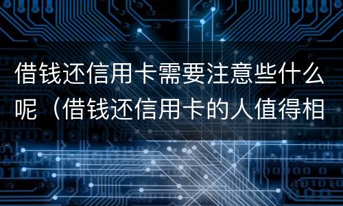 借钱还信用卡需要注意些什么呢（借钱还信用卡的人值得相信吗）
