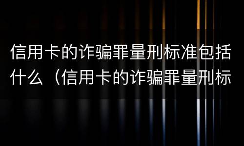 信用卡的诈骗罪量刑标准包括什么（信用卡的诈骗罪量刑标准包括什么意思）