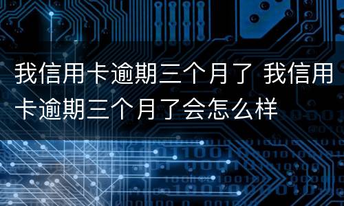 我信用卡逾期三个月了 我信用卡逾期三个月了会怎么样