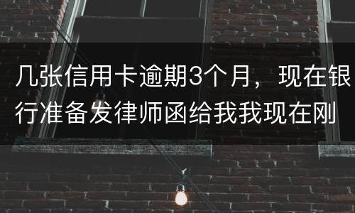 几张信用卡逾期3个月，现在银行准备发律师函给我我现在刚把公作稳定下来，怎么办