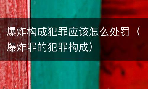 爆炸构成犯罪应该怎么处罚（爆炸罪的犯罪构成）