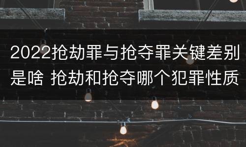 2022抢劫罪与抢夺罪关键差别是啥 抢劫和抢夺哪个犯罪性质严重