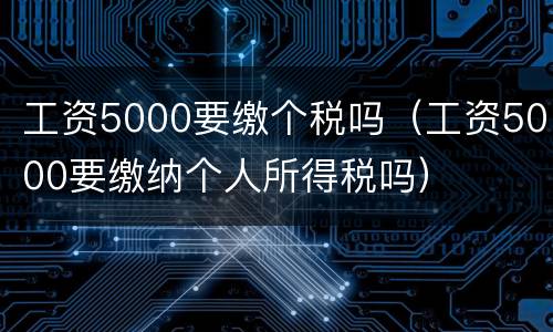 工资5000要缴个税吗（工资5000要缴纳个人所得税吗）