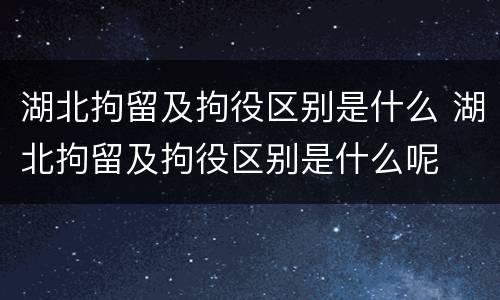 湖北拘留及拘役区别是什么 湖北拘留及拘役区别是什么呢