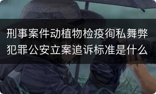 刑事案件动植物检疫徇私舞弊犯罪公安立案追诉标准是什么
