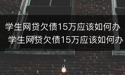 学生网贷欠债15万应该如何办 学生网贷欠债15万应该如何办呢