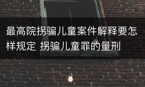 最高院拐骗儿童案件解释要怎样规定 拐骗儿童罪的量刑