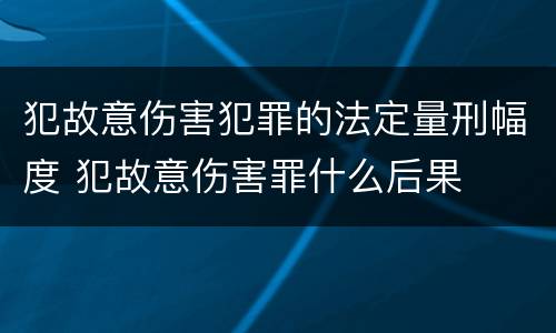 犯故意伤害犯罪的法定量刑幅度 犯故意伤害罪什么后果
