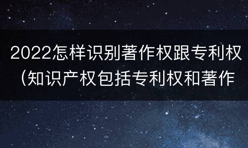 2022怎样识别著作权跟专利权（知识产权包括专利权和著作权吗）